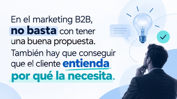 En marketing B2B, una buena propuesta debe ayudar al cliente a entender por qué la necesita.